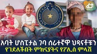 Ethiopia - አባት ሆስፒታል ገባ ሰራተኛዋ ህጻናቶቹን የገደለችበት ምክናያትና የፖሊስ ምላሽ!