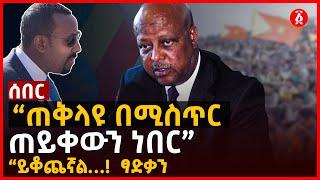 ሰበር - “ጠቅላዩ በሚስጥር  ጠይቀውን ነበር” | “ይቆጨኛል…!  ፃድቃን | Ethiopia