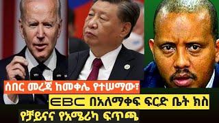 ሰበር መረጃ ከትግራይ የተሠማው፣ EBC በአለማቀፍ ፍርድ ቤት ክስ፣ የቻይናና የአሜሪካ ፍጥጫ