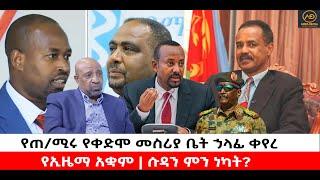 ???? ????የጠ/ሚሩ የቀድሞ መስሪያ ቤት ኃላፊ ቀየረ | የኢዜማ አቋም | ሱዳን ምን ነካት?