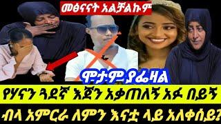 የሃናን እናት አስለቀሰችኝ  ሙታም በልጀ ሃናን ያፌዛል/ የሃናን ጓደኛ እጀን አቃጠለኝ አፉ በይኝ ለምን አለች ይችን እናት ማነው ፍትህ የሚሰጣት?????/yen