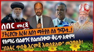 ፓትሪያርኩ አረፉ❗️ አቡነ ማትያስ ስለ ግጭቱ..❗️የአማራ ብልፅግና ያልጠበቀው ቆራጥ አቋም❗️"በአፋር ጥብቅ እርምጃ እወስዳለው" መንግስት❗️