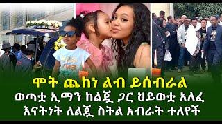 ሞት ጨከነ ወጣቷ ኢማን ከልጇ ጋር ህይወቷ አለፈ እናትነት ለልጇ ስትል አብራት ተለየች ልብ ይሰብራል