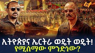 Ethiopia - የሚሰማው ምንድነው? | ኢትዮጵያና ኤርትራ ወዴት ወዴት!