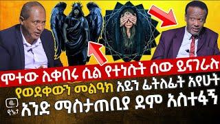 ሞተው ሊቀበሩ ሲል የተነሱት ሰው ይናገራሉ | የወደቀውን መልዓክ ዐይን ፊትለፊት አየሁት | አንድ ማስታጠቢያ ደም አስተፋኝ