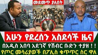 Ethiopia አስደሳች ሰበር ዜና - በአዲስ አበባ አደገኛ የሽብር ቡድን ተያዘ | ቦንቦችና የጦር መሳሪያወች በፖሊሶች በቁጥጥር ስር ዋሉ