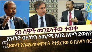 20 ሰዎች መገደላቸው ታወቀ | አንቶኒዮ ብሊንከ ለጠ/ሚ አብይ የደወሉበት ምስጢር | ህወሃት እንዳይጠቀምበት የተደረገው 6 ቢሊየን ብር