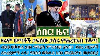 ሰበር- ብፁዕ ወቅዱስ አቡነ ማትያስ ምንድነው ያሉት? ፓሊስ ወጣቶችን በግፍ አሰረ መ/ሩ ተቆጡ| በደብረ ብርሃን ለተፈናቃዮች|ለብፁዕ ወቅዱስ አቡነ መርቆሪዮስ