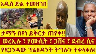 ታማኝ በየነ ማሩኝ አለ || የዩጋንዳው ፕሬዘዳንት ትግሉን ተቀላቀሉ|| ወረኢሉ ፣ሃሙሲት ጋሸና ተጠናቀዋል።