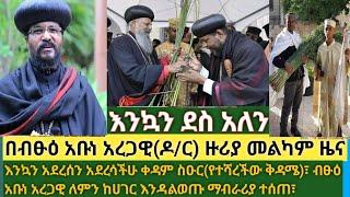 እንኳን ደስ አለን! በብፁዕ አቡነ አረጋዊ ዙሪያ መልካም ዜና| ከሀገር ያልወጡበት ምክኒያት ይፋ ሆነ| ቀዳም ስዑር እንኳን አደረሰን