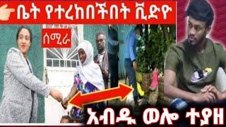 አስሳች ዜና እና አሳዛኝ ዜና አብዱ ወሎ ተያዘ  በፕሊስ የተደበደጀበችው ሰሚራ ቤት ተረከበች