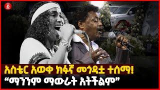 አስቴር አወቀ ክፉኛ መጎዳቷ ተሰማ! “ማንንም ማውራት አትችልም” | Ethiopia