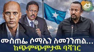 Ethiopia - ሙስጠፌ ሶማሌን ለመገንጠል…  ከጭምጭምታዉ ባሻገር