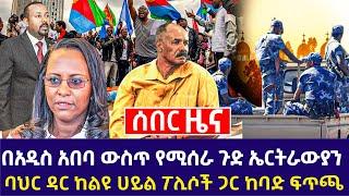 ሰበር በአዲስ አበባ ውስጥ የሚሰራ ጉድ ኤርትራውያን!! ባህር ዳር ከልዩ ሀይል ፖሊሶች ጋር ከባድ ፍጥጫ  | Ethiopia News | Feta Daily News