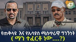 Ethiopia - የጠቅላዩ  እና የኢሳያስ ሚስጥራዊ ግንኙነት | ( ማን ተፈርቶ ነው….?)