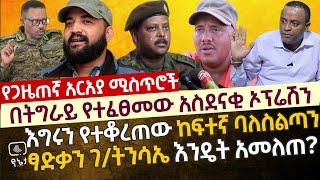 የጋዜጠኛ አርአያ ሚስጥሮች | በትግራይ የተፈፀመው አስደናቂ ኦፕሬሽን እና የተገኘው ድል ዝርዝር መረጃ | እግሩን የተቆረጠው ከፍተኛ ባለስልጣን