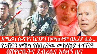 Ethiopia: ሰበር ዜና -አሜሪካ ሱዳንንና ኬንያን በመጠቀም በኢ/ያ ሴራ..|የጋሸናን ምሽግ የሰበረችዉ መከላከያ ተገኘች!|በሸዋሮቢትና ደብረሲና አሳዛኝ ዜና