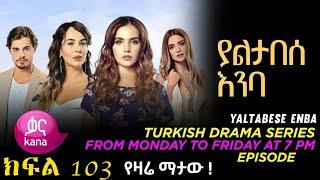 Yaltabese Enba Episode 103 | ያልታበሰ እንባ ክፍል 103|kana tv|kana mert |kana plus