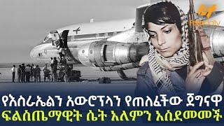 Ethiopia - የእስራኤልን አውሮፕላን የጠለፈችው ጀግናዋ ፍልስጤማዊት ሴት አለምን አስደመመች!