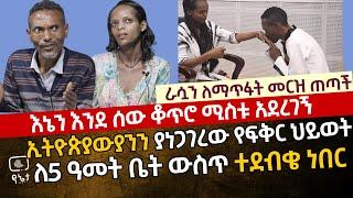 [ራሷን ለማጥፋት መርዝ ጠጣች]እኔን እንደሰው ቆጥሮ ሚስቱ አደረገኝ | ኢትዮጵያውያንን ያነጋገርው የፍቅር ህይወት | ለ5 ዓመት ቤት ውስጥ ተደብቄ ነበር