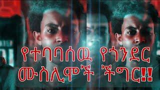 የተባባሰዉ የጎንደር ሙስሊሞች ችግር ..ብዙ መስጂዶች ተቃጠሉ   እስከመቼ??