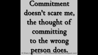 Commitment doesn't scare me, the thought of committing to the wrong person does.