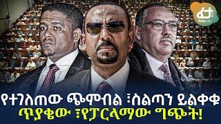 Ethiopia - የተገለጠው ጭምብል ፣ስልጣን ይልቀቁ ጥያቄው ፣የፓርላማው ግጭት!