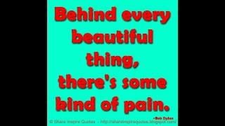 Behind every beautiful thing, there's some kind of pain. ~Bob Dylan