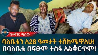 Ethiopia |  ባለቤቴን ለ28 ዓመታት ተሸክሜዋለሁ!  አሁንም በባለቤቴ ተስፋ አልቆርጥም!