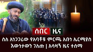 ሰበር ዜና- ስለ አነጋጋሪው የአባቶቹ ምርጫ እውነታውን አቡነ ኤርሚያስ ተናገሩ | አሳዛኝ ዜና ተሰማ