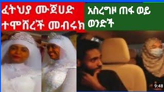 ፈቲሃ ሙጃሂድ ተሞሸረች(እሙ ክሎሮክሥ መብሪክ በሏት)  አሥግዞ ጠፋ አይ ወንዶች