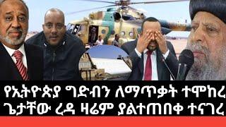 Ethiopia:ሰበር የኢትዮጲያን ግድብ ለማጥቃት ተሞከረ ከሸፈ|አፈቀላጤው ጌታቸው ረዳ ዛሬም ያልተጠበቀ ተናገረ ጠባቂው ተገደለ|ብጹህ አባታችን ታሪክ ሰሩ