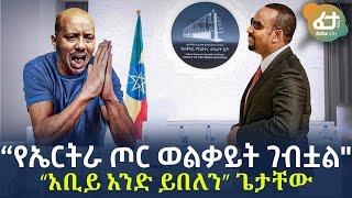 Ethiopia - “የኤርትራ ጦር ወልቃይት ገብቷል”“አቢይ አንድ ይበለን” ጌታቸው