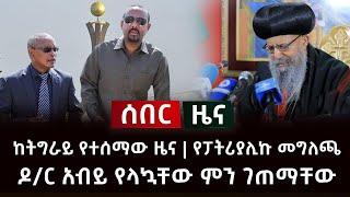 ሰበር ዜና- ከትግራይ የተሰማው ዜና | የፓትሪያሊኩ መግለጫ | ዶ/ር አብይ የላኳቸው ምን ገጠማቸወሰ Abel Birhanu