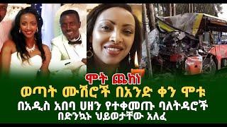 ሞት ጨከነ ወጣቷ ሙሽራ ከነባሏ በአዲስ አበባ አረፉ ሀዘን በተቀመጡበት ድንኳን ህይወታቸው አለፈ