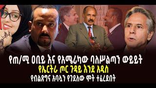 ???? ???? የጠ/ሚ ዐቢይ እና የአሜሪካው ባለሥልጣን ውይይት || የኤርትራ ጦር ጉዳይ እንደ አዲስ || የብልጽግና አባሏን የገደለው ሞት ተፈረደበት