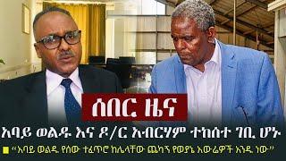 Ethiopia: ሰበር ዜና - አባይ ወልዱ እና ዶ/ር አብርሃም ተከሰተ ገቢ ሆኑ |  Abay Woldu | Abrham Tekeste