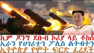 ኪም ጆንግ ደቡብ ኮሪያ ላይ ቶከሰ፤ኢራን የሀገሪቷን ፖሊስ ልትብትን፤ኢትዮጵያ የሞት ፍርድ ፈረደች| Mereja Today | dere news | Feta Daily