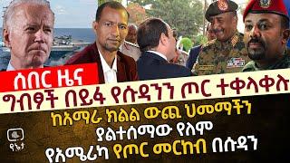 ግብፆች በይፋ የሱዳንን ጦር ተቀላቀሉ | ከአማራ ክልል ውጪ ህመማችን ያልተሰማው የለም | የአሜሪካ የጦር መርከብ በሱዳን