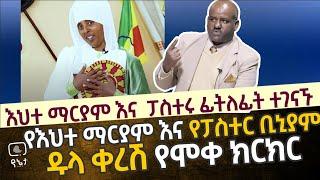 እህተ ማርያም እና ፓስተሩ ፊትለፊት ተገናኙ | የእህተ ማርያም እና የፓስተር ቢኒያም ዱላ ቀረሽ ክርክር