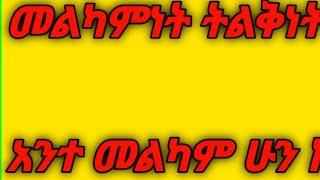 መልካምነት ትልቅነት ነው መልካምነት ከሰዋች አትጠብቅ ቅድሚያ አንተ መልካም ሁን